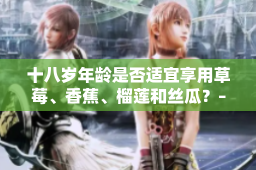 十八歲年齡是否適宜享用草莓、香蕉、榴蓮和絲瓜？– 營養(yǎng)專家解釋