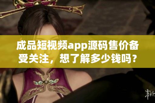成品短視頻app源碼售價備受關(guān)注，想了解多少錢嗎？