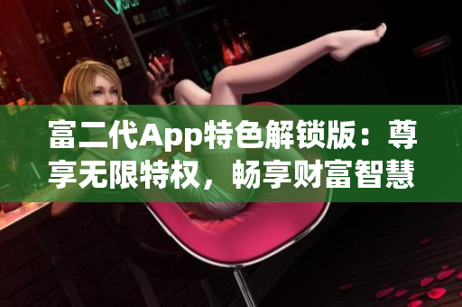 富二代App特色解鎖版：尊享無限特權(quán)，暢享財富智慧與財務(wù)管理利器