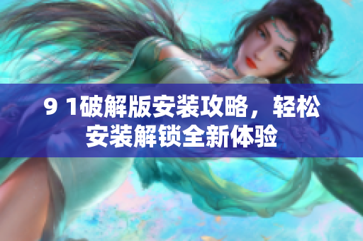 9 1破解版安裝攻略，輕松安裝解鎖全新體驗