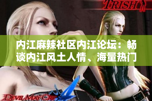 內(nèi)江麻辣社區(qū)內(nèi)江論壇：暢談內(nèi)江風(fēng)土人情、海量熱門話題一網(wǎng)打盡