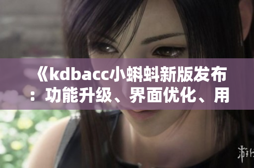 《kdbacc小蝌蚪新版發(fā)布：功能升級、界面優(yōu)化、用戶體驗全面提升》