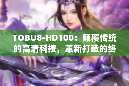 TOBU8-HD100：顛覆傳統(tǒng)的高清科技，革新打造的終極體驗