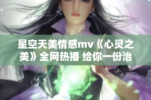 星空天美情感mv《心靈之美》全網(wǎng)熱播 給你一份治愈的浪漫。