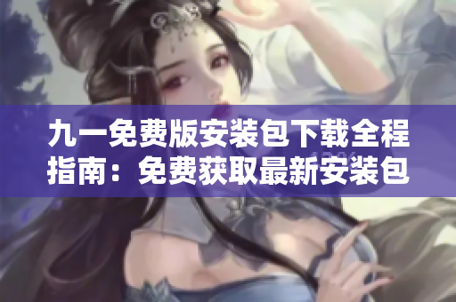 九一免費(fèi)版安裝包下載全程指南：免費(fèi)獲取最新安裝包，安裝流程簡易易上手