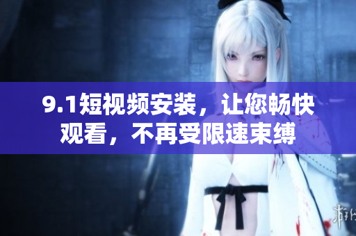 9.1短視頻安裝，讓您暢快觀看，不再受限速束縛