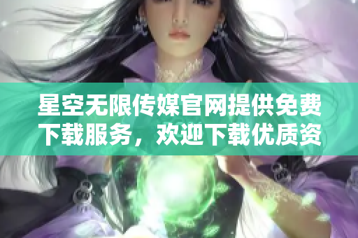 星空無(wú)限傳媒官網(wǎng)提供免費(fèi)下載服務(wù)，歡迎下載優(yōu)質(zhì)資源