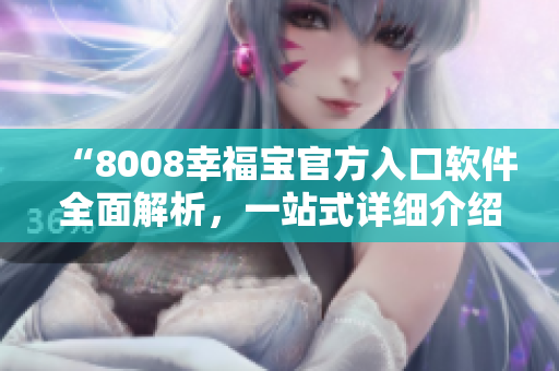 “8008幸福寶官方入口軟件全面解析，一站式詳細(xì)介紹”