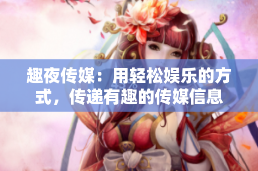 趣夜傳媒：用輕松娛樂的方式，傳遞有趣的傳媒信息