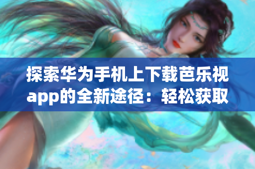 探索華為手機(jī)上下載芭樂視app的全新途徑：輕松獲取最新版芭樂視app，提供更豐富的娛樂體驗(yàn)