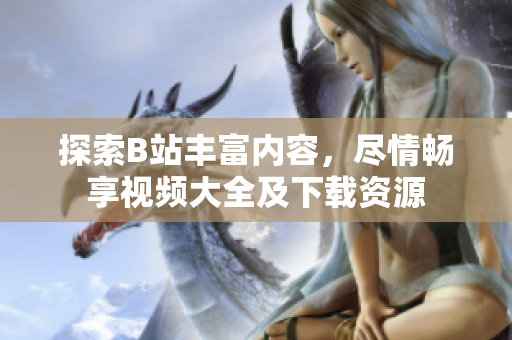 探索B站豐富內(nèi)容，盡情暢享視頻大全及下載資源