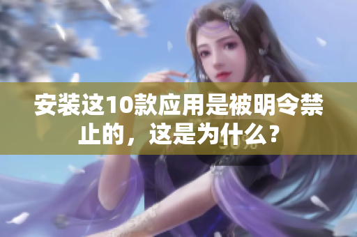 安裝這10款應(yīng)用是被明令禁止的，這是為什么？