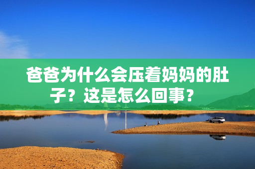 爸爸為什么會(huì)壓著媽媽的肚子？這是怎么回事？ 