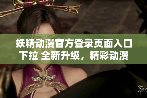 妖精動(dòng)漫官方登錄頁(yè)面入口下拉 全新升級(jí)，精彩動(dòng)漫盡在眼前