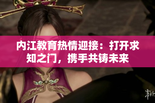 內(nèi)江教育熱情迎接：打開求知之門，攜手共鑄未來