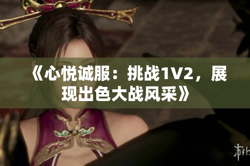 《心悅誠服：挑戰(zhàn)1V2，展現(xiàn)出色大戰(zhàn)風(fēng)采》
