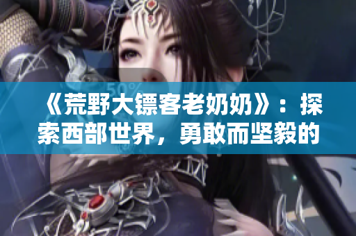 《荒野大鏢客老奶奶》：探索西部世界，勇敢而堅毅的老奶奶傳奇故事
