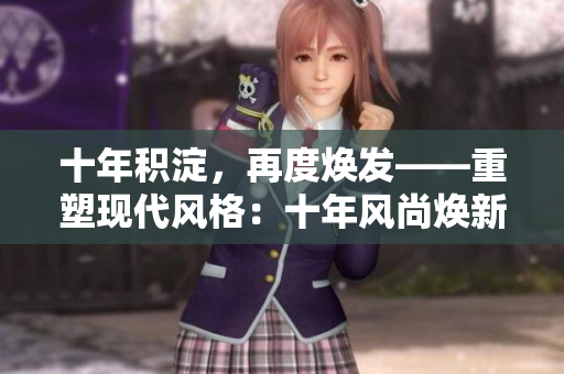 十年積淀，再度煥發(fā)——重塑現(xiàn)代風(fēng)格：十年風(fēng)尚煥新