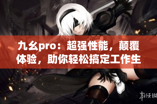 九幺pro：超強(qiáng)性能，顛覆體驗，助你輕松搞定工作生活