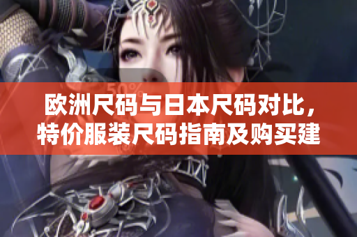 歐洲尺碼與日本尺碼對(duì)比，特價(jià)服裝尺碼指南及購(gòu)買(mǎi)建議