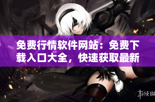免費(fèi)行情軟件網(wǎng)站：免費(fèi)下載入口大全，快速獲取最新行情軟件