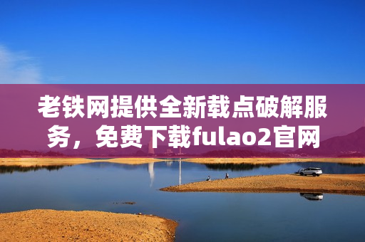 老鐵網提供全新載點破解服務，免費下載fulao2官網產品