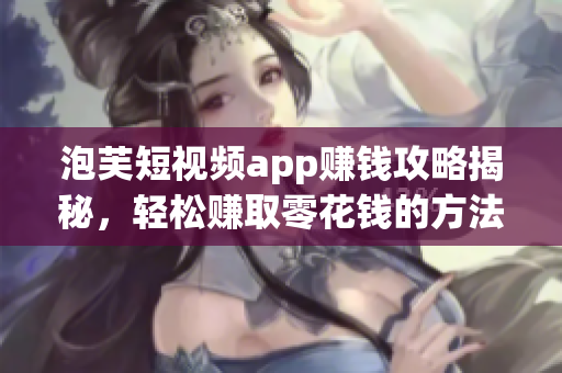泡芙短視頻app賺錢攻略揭秘，輕松賺取零花錢的方法大揭秘