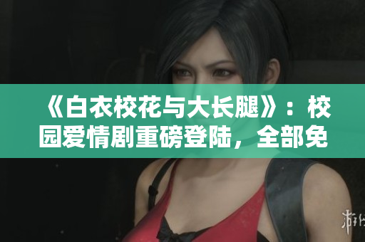 《白衣?；ㄅc大長腿》：校園愛情劇重磅登陸，全部免費(fèi)觀看！