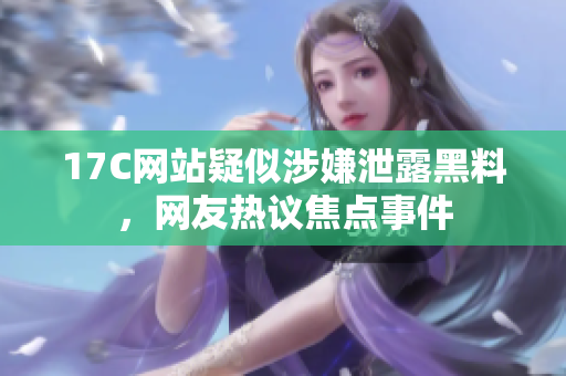 17C網(wǎng)站疑似涉嫌泄露黑料，網(wǎng)友熱議焦點(diǎn)事件