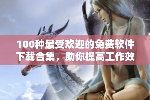 100種最受歡迎的免費(fèi)軟件下載合集，助你提高工作效率和娛樂體驗(yàn)
