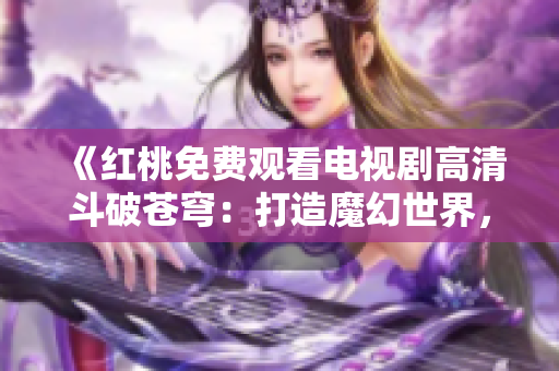 《紅桃免費(fèi)觀看電視劇高清斗破蒼穹：打造魔幻世界，全新呈現(xiàn)史詩之作》