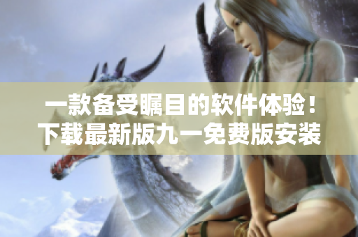 一款備受矚目的軟件體驗(yàn)！下載最新版九一免費(fèi)版安裝包，立即享受免費(fèi)服務(wù)！