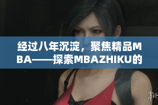 經過八年沉淀，聚焦精品MBA——探索MBAZHIKU的成功之路