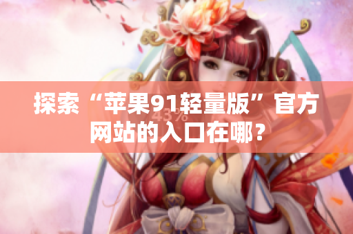 探索“蘋果91輕量版”官方網(wǎng)站的入口在哪？