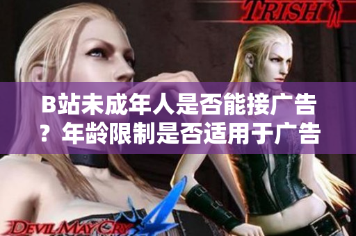 B站未成年人是否能接廣告？年齡限制是否適用于廣告合作？