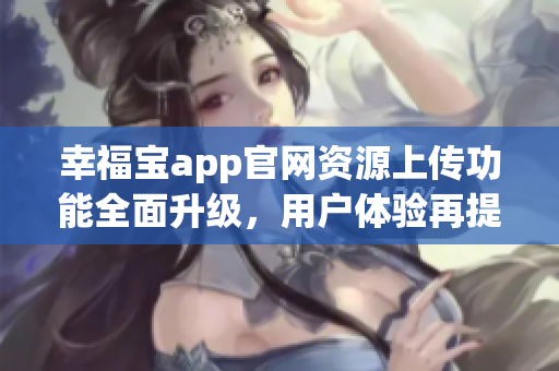 幸福寶app官網(wǎng)資源上傳功能全面升級，用戶體驗再提升