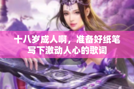十八歲成人啊，準(zhǔn)備好紙筆寫下激動人心的歌詞