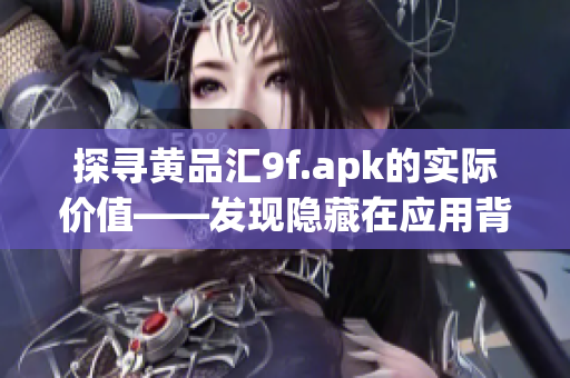 探尋黃品匯9f.apk的實際價值——發(fā)現隱藏在應用背后的獨特特點