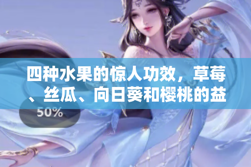 四種水果的驚人功效，草莓、絲瓜、向日葵和櫻桃的益處大揭秘