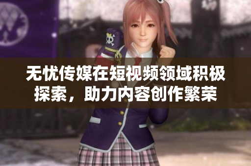 無憂傳媒在短視頻領(lǐng)域積極探索，助力內(nèi)容創(chuàng)作繁榮