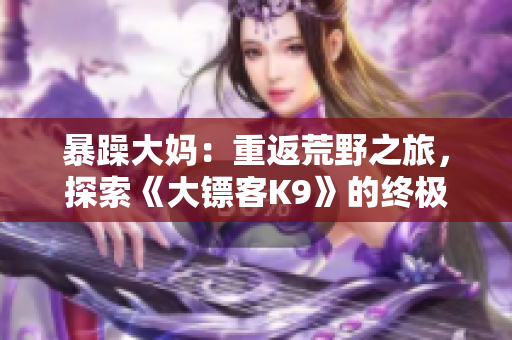 暴躁大媽：重返荒野之旅，探索《大鏢客K9》的終極挑戰(zhàn)