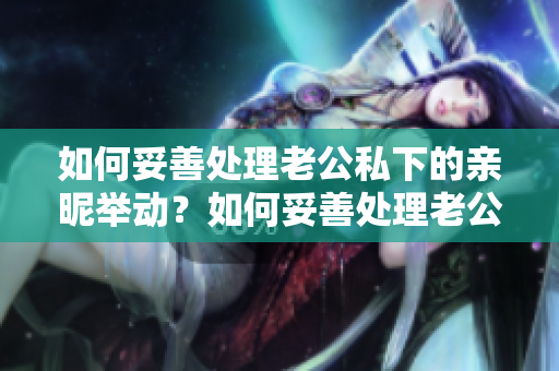 如何妥善處理老公私下的親昵舉動？如何妥善處理老公私下的親昵舉動？
