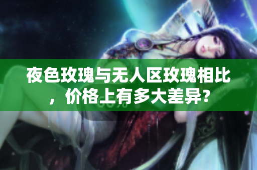 夜色玫瑰與無人區(qū)玫瑰相比，價格上有多大差異？