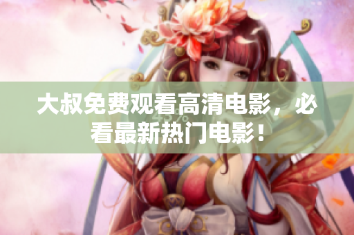 大叔免費觀看高清電影，必看最新熱門電影！