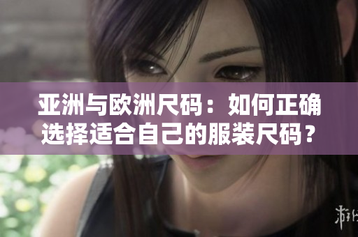 亞洲與歐洲尺碼：如何正確選擇適合自己的服裝尺碼？