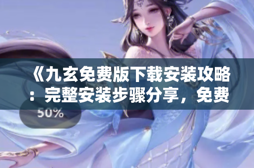《九玄免費(fèi)版下載安裝攻略：完整安裝步驟分享，免費(fèi)獲取九玄》