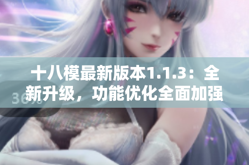 十八模最新版本1.1.3：全新升級(jí)，功能優(yōu)化全面加強(qiáng)