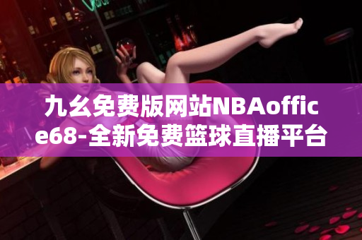 九幺免費(fèi)版網(wǎng)站NBAoffice68-全新免費(fèi)籃球直播平臺，讓您暢享精彩NBA賽事
