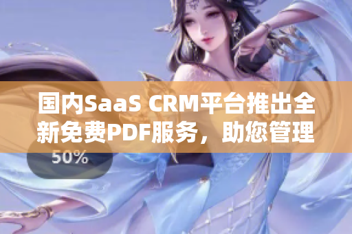 國(guó)內(nèi)SaaS CRM平臺(tái)推出全新免費(fèi)PDF服務(wù)，助您管理客戶關(guān)系！