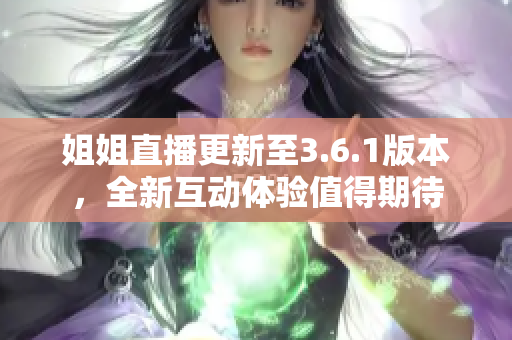 姐姐直播更新至3.6.1版本，全新互動(dòng)體驗(yàn)值得期待
